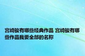 宫崎骏有哪些经典作品 宫崎骏有哪些作品我要全部的名称