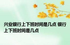 兴业银行上下班时间是几点 银行上下班时间是几点