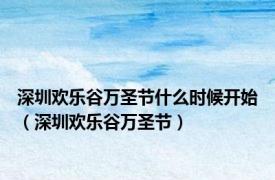 深圳欢乐谷万圣节什么时候开始（深圳欢乐谷万圣节）