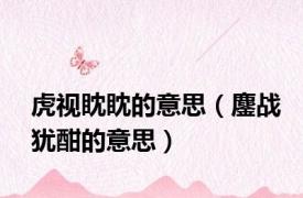 虎视眈眈的意思（鏖战犹酣的意思）