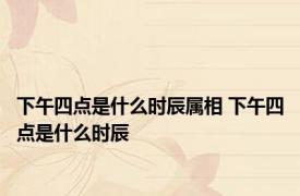 下午四点是什么时辰属相 下午四点是什么时辰