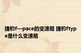 捷豹f—pace的变速箱 捷豹ftype是什么变速箱