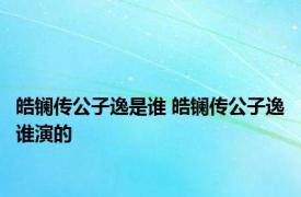 皓镧传公子逸是谁 皓镧传公子逸谁演的
