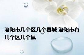 洛阳市几个区几个县城 洛阳市有几个区几个县