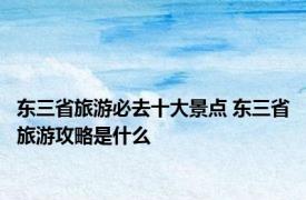 东三省旅游必去十大景点 东三省旅游攻略是什么