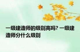 一级建造师的级别高吗? 一级建造师分什么级别