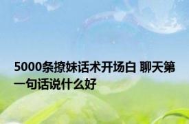 5000条撩妹话术开场白 聊天第一句话说什么好