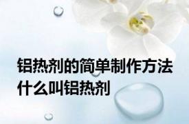 铝热剂的简单制作方法 什么叫铝热剂