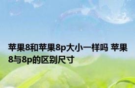 苹果8和苹果8p大小一样吗 苹果8与8p的区别尺寸