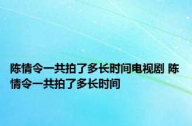陈情令一共拍了多长时间电视剧 陈情令一共拍了多长时间