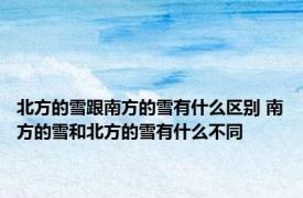 北方的雪跟南方的雪有什么区别 南方的雪和北方的雪有什么不同