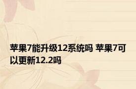 苹果7能升级12系统吗 苹果7可以更新12.2吗