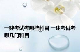 一建考试考哪些科目 一建考试考哪几门科目