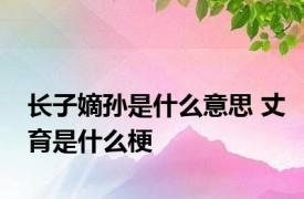 长子嫡孙是什么意思 丈育是什么梗