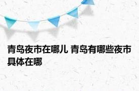 青岛夜市在哪儿 青岛有哪些夜市具体在哪
