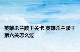 英雄杀兰陵王关卡 英雄杀兰陵王第六关怎么过