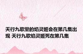 天行九歌里的焰灵姬会在第几集出现 天行九歌焰灵姬死在第几集