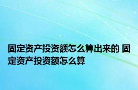 固定资产投资额怎么算出来的 固定资产投资额怎么算