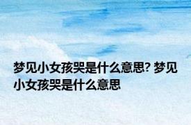 梦见小女孩哭是什么意思? 梦见小女孩哭是什么意思
