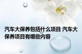 汽车大保养包括什么项目 汽车大保养项目有哪些内容