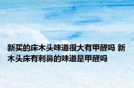 新买的床木头味道很大有甲醛吗 新木头床有刺鼻的味道是甲醛吗