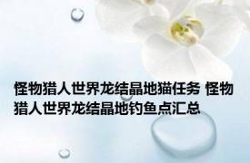 怪物猎人世界龙结晶地猫任务 怪物猎人世界龙结晶地钓鱼点汇总