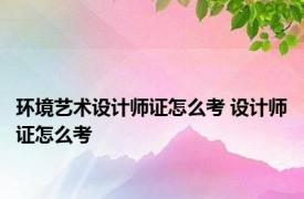 环境艺术设计师证怎么考 设计师证怎么考 