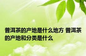 普洱茶的产地是什么地方 普洱茶的产地和分类是什么