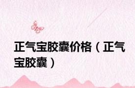 正气宝胶囊价格（正气宝胶囊）