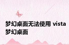 梦幻桌面无法使用 vista梦幻桌面 