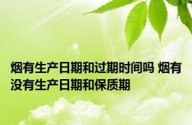 烟有生产日期和过期时间吗 烟有没有生产日期和保质期