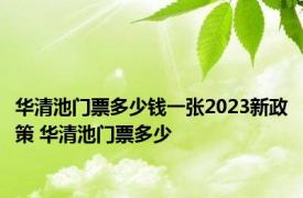 华清池门票多少钱一张2023新政策 华清池门票多少