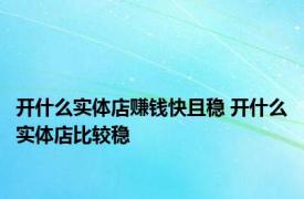 开什么实体店赚钱快且稳 开什么实体店比较稳