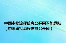 中国审批流程信息公开网不能登陆（中国审批流程信息公开网）