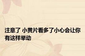 注意了 小黄片看多了小心会让你有这样举动