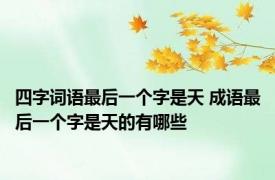 四字词语最后一个字是天 成语最后一个字是天的有哪些