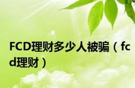 FCD理财多少人被骗（fcd理财）