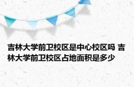 吉林大学前卫校区是中心校区吗 吉林大学前卫校区占地面积是多少