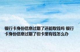 银行卡身份信息过期了还能取钱吗 银行卡身份信息过期了但卡里有钱怎么办