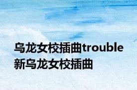 乌龙女校插曲trouble 新乌龙女校插曲 