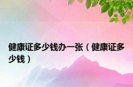 健康证多少钱办一张（健康证多少钱）