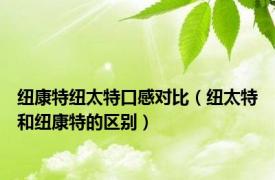 纽康特纽太特口感对比（纽太特和纽康特的区别）