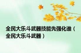 全民大乐斗武器技能先强化谁（全民大乐斗武器）