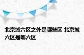 北京城六区之外是哪些区 北京城六区是哪六区