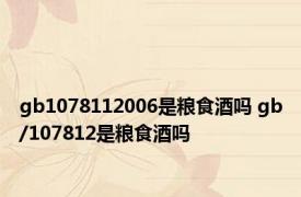 gb1078112006是粮食酒吗 gb/107812是粮食酒吗