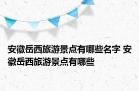 安徽岳西旅游景点有哪些名字 安徽岳西旅游景点有哪些
