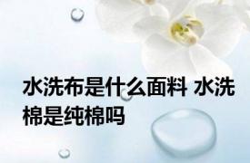 水洗布是什么面料 水洗棉是纯棉吗