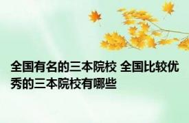 全国有名的三本院校 全国比较优秀的三本院校有哪些