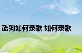 酷狗如何录歌 如何录歌 