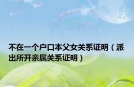 不在一个户口本父女关系证明（派出所开亲属关系证明）